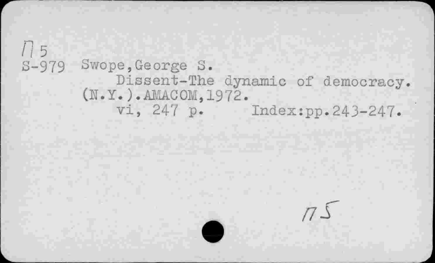 ﻿/7 5
S-979
Swope,George S.
Dissent-The dynamic of democracy. (N.Y.).AMACOM,1972.
vi, 247 p. Index:pp.243-247.